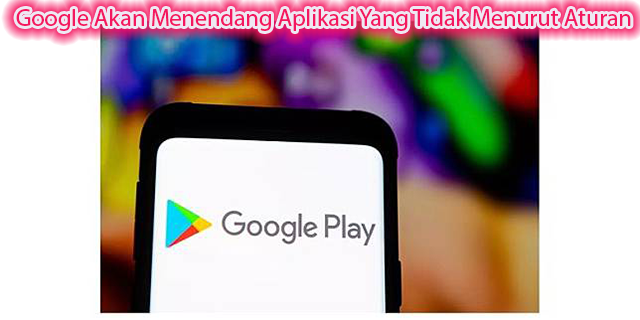 Google Akan Menendang Aplikasi Yang Tidak Menurut Aturan