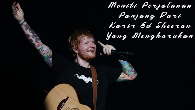 Meniti Perjalanan Panjang Dari Karir Ed Sheeran Yang Mengharukan