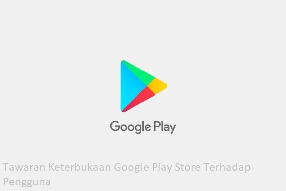 Tawaran Keterbukaan Google Play Store Terhadap Pengguna