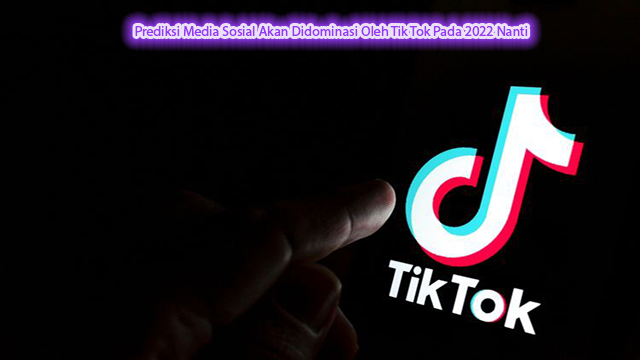 Prediksi Media Sosial Akan Didominasi Oleh Tik Tok Pada 2022 Nanti